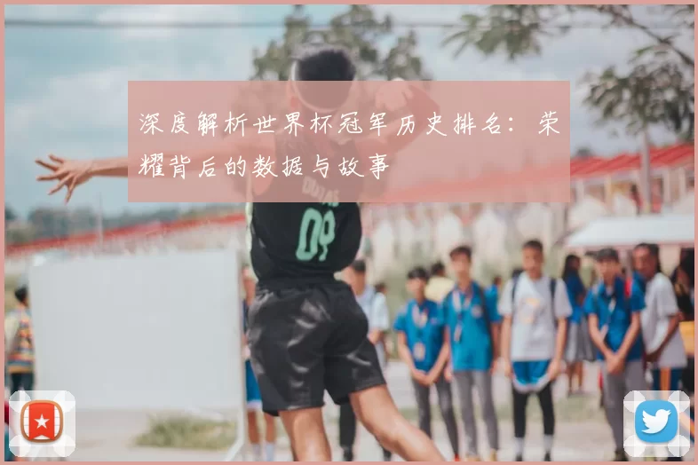 深度解析世界杯冠军历史排名:荣耀背后的数据与故事