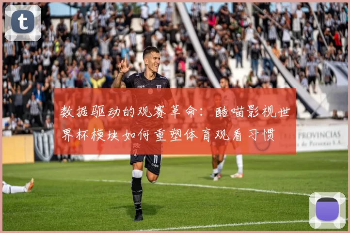 数据驱动的观赛革命：酷喵影视世界杯模块如何重塑体育观看习惯