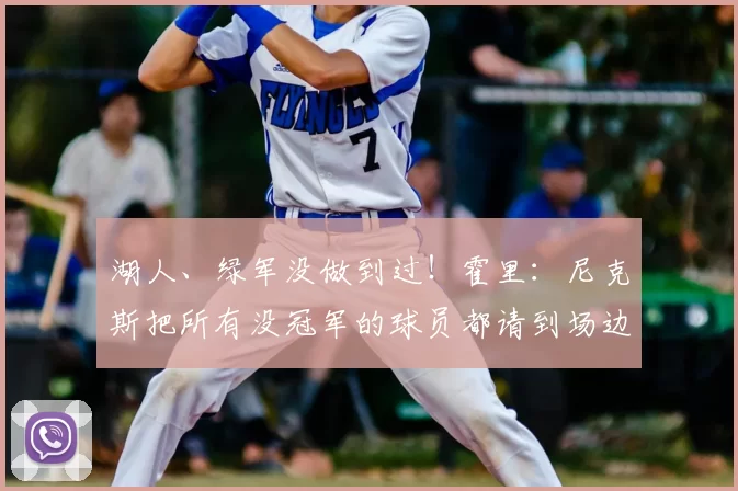 湖人、绿军没做到过!霍里:尼克斯把所有没冠军的球员都请到场边