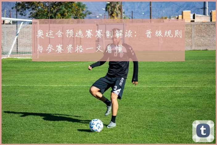 奥运会预选赛赛制解读：晋级规则与参赛资格一文看懂