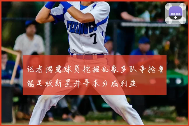 记者揭露球员挖掘乱象多队争抢鲁能足校新星并寻求分成利益