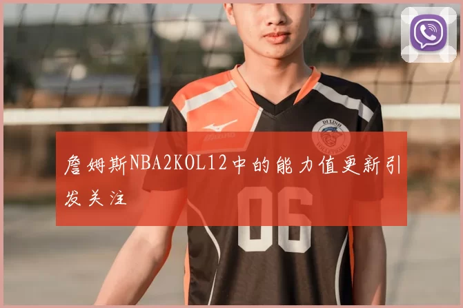詹姆斯NBA2KOL12中的能力值更新引发关注