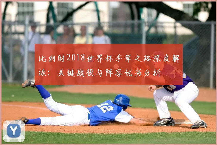 比利时2018世界杯季军之路深度解读：关键战役与阵容优劣分析