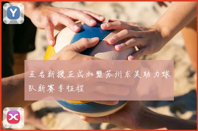 五名新援正式加盟苏州东吴助力球队新赛季征程