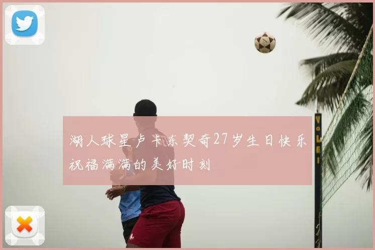 湖人球星卢卡东契奇27岁生日快乐祝福满满的美好时刻