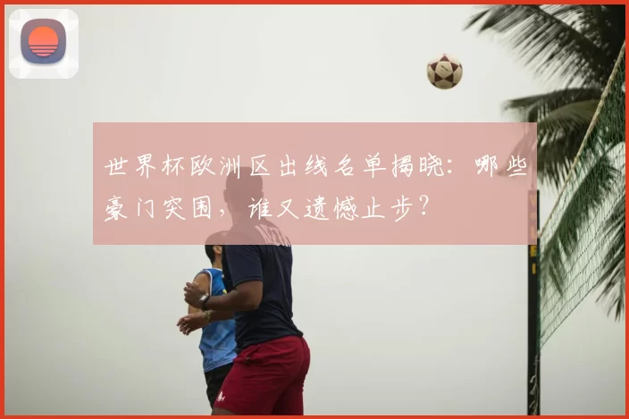 世界杯欧洲区出线名单揭晓：哪些豪门突围，谁又遗憾止步？