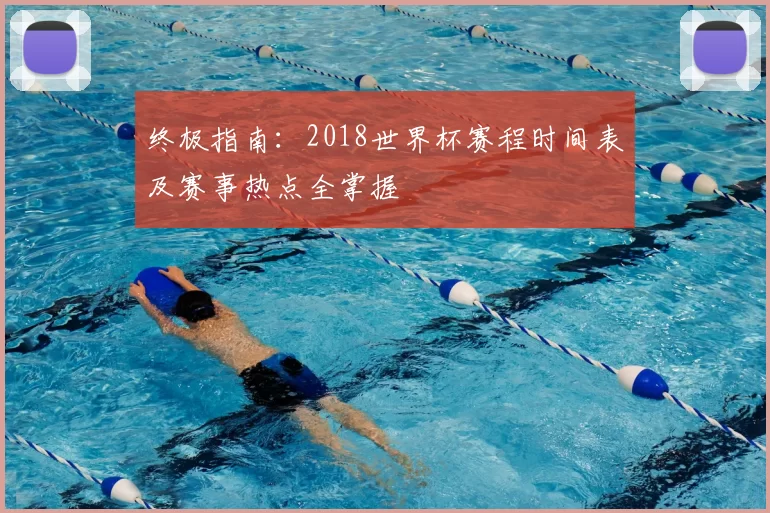 终极指南:2018世界杯赛程时间表及赛事热点全掌握