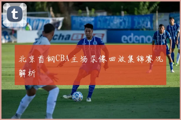 北京首钢CBA主场录像回放集锦赛况解析