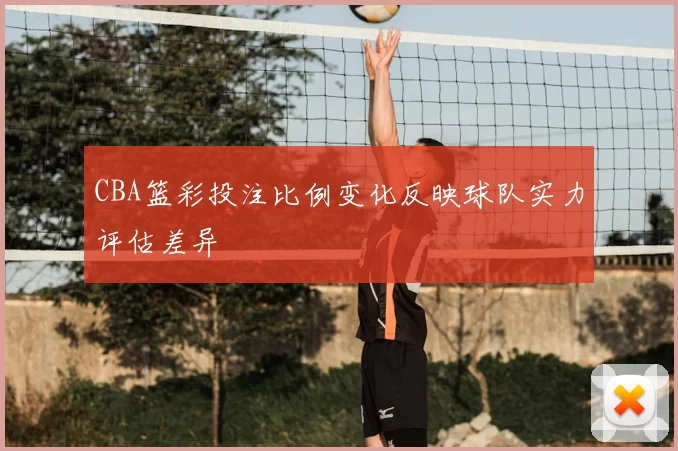 CBA篮彩投注比例变化反映球队实力评估差异