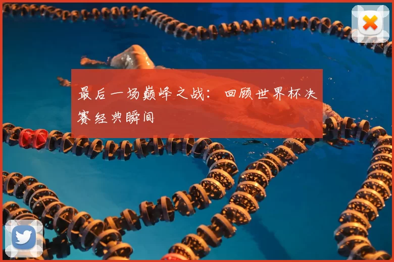最后一场巅峰之战：回顾世界杯决赛经典瞬间