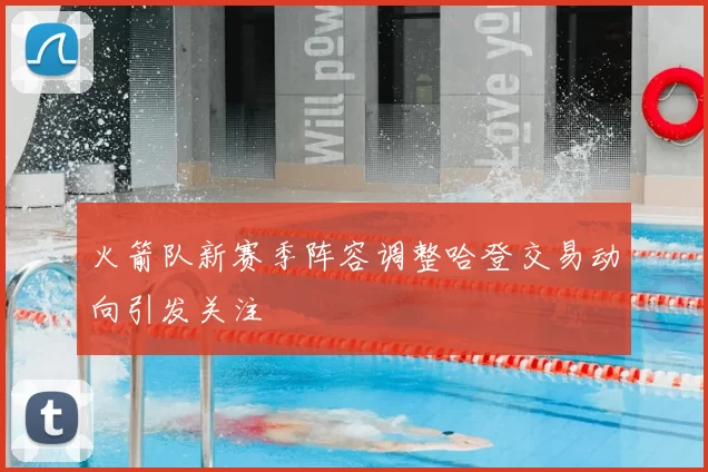 火箭队新赛季阵容调整哈登交易动向引发关注