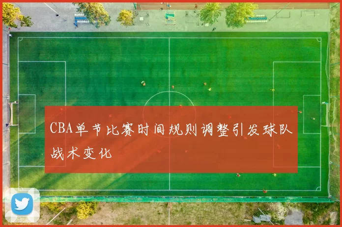 CBA单节比赛时间规则调整引发球队战术变化