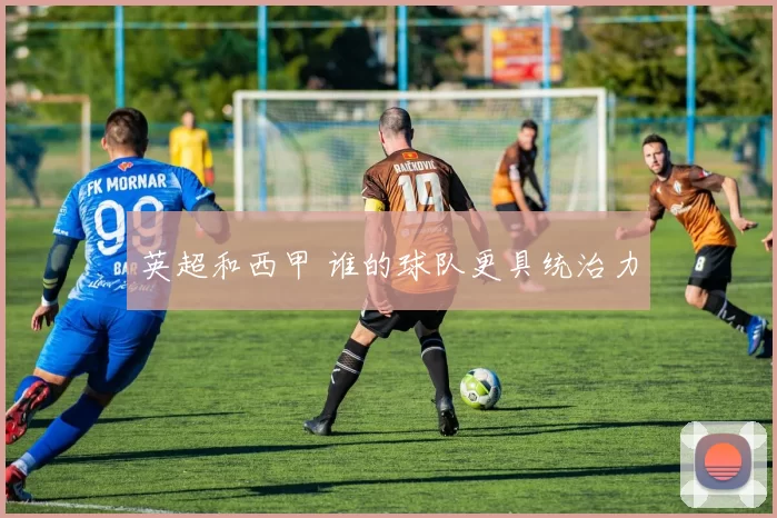 英超和西甲 谁的球队更具统治力