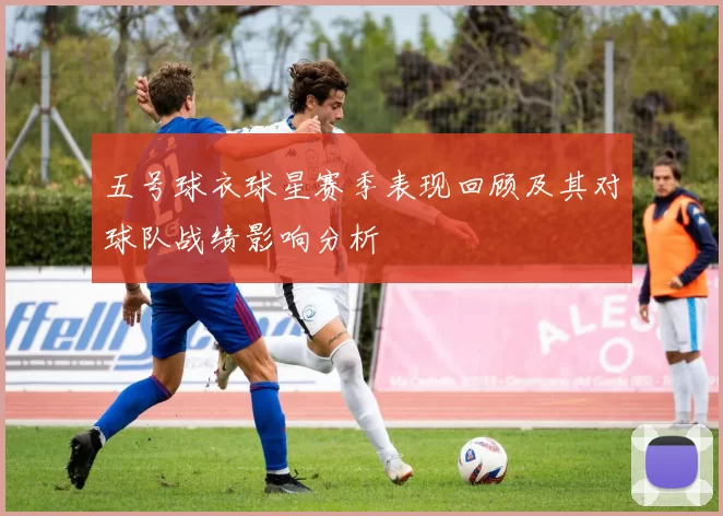 五号球衣球星赛季表现回顾及其对球队战绩影响分析
