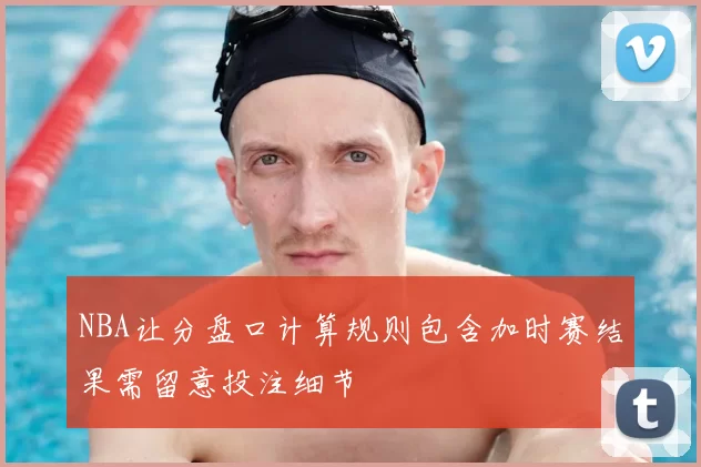 NBA让分盘口计算规则包含加时赛结果需留意投注细节