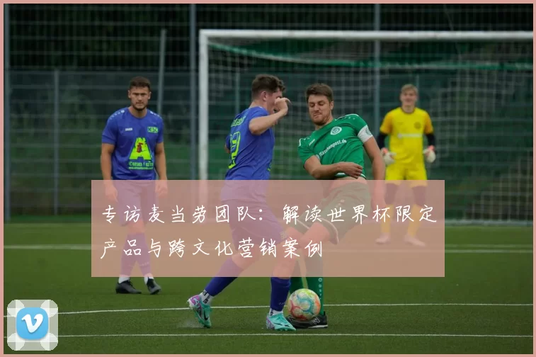专访麦当劳团队：解读世界杯限定产品与跨文化营销案例