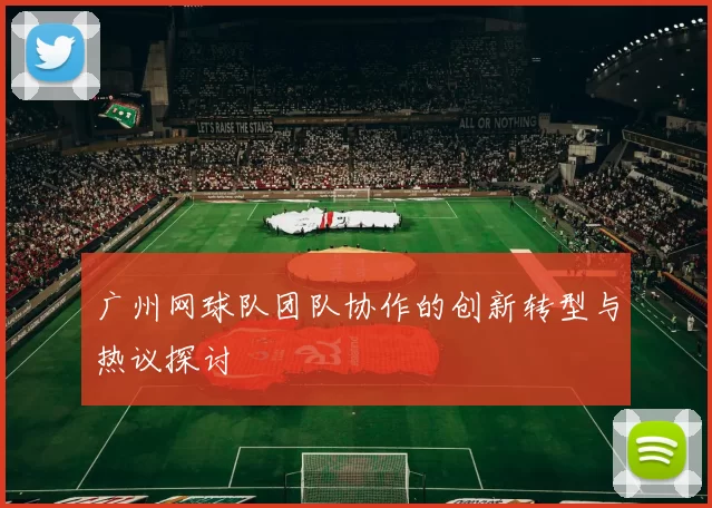 广州网球队团队协作的创新转型与热议探讨