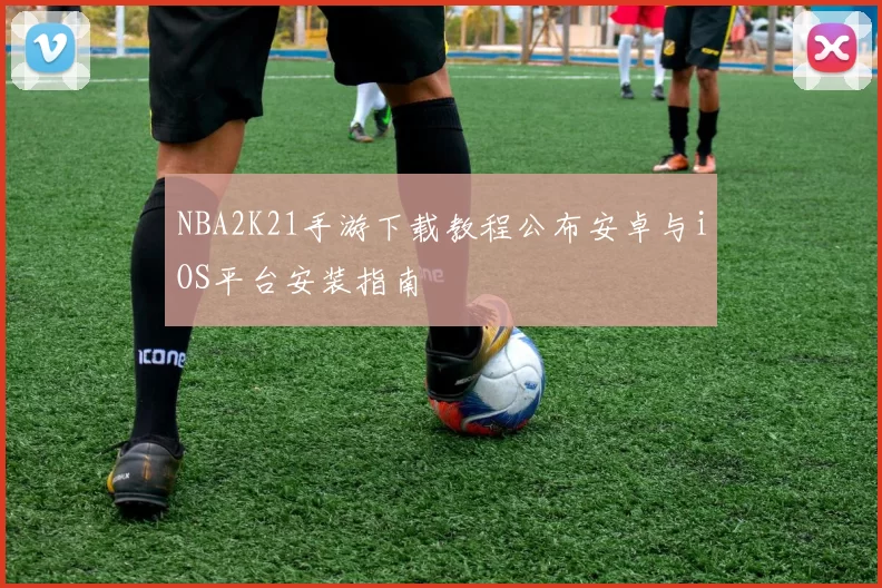 NBA2K21手游下载教程公布安卓与iOS平台安装指南