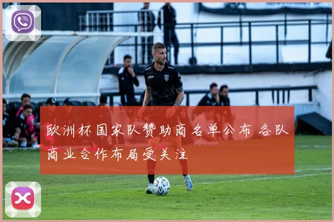 欧洲杯国家队赞助商名单公布 各队商业合作布局受关注