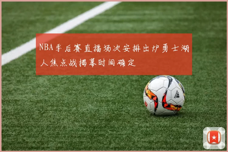 NBA季后赛直播场次安排出炉勇士湖人焦点战揭幕时间确定