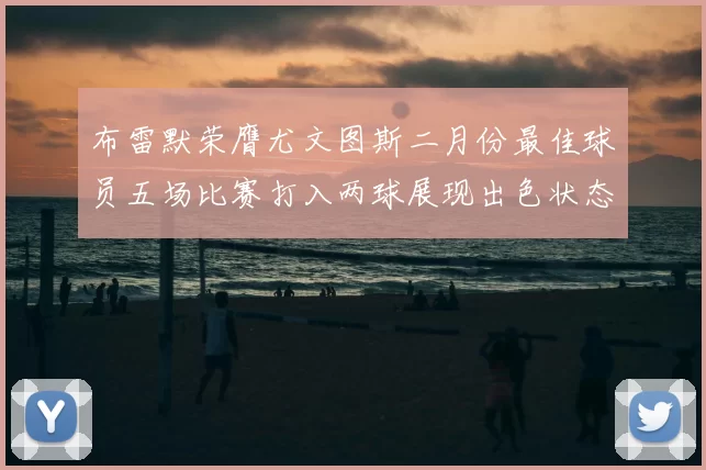 布雷默荣膺尤文图斯二月份最佳球员五场比赛打入两球展现出色状态