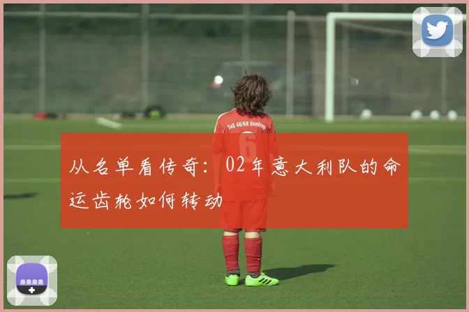 从名单看传奇：02年意大利队的命运齿轮如何转动
