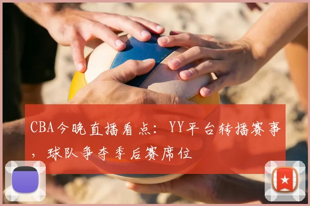 CBA今晚直播看点：YY平台转播赛事，球队争夺季后赛席位