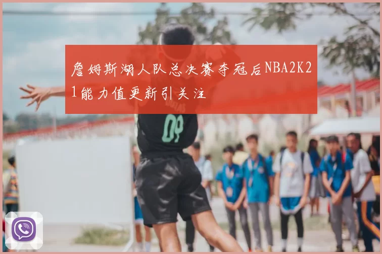 詹姆斯湖人队总决赛夺冠后NBA2K21能力值更新引关注