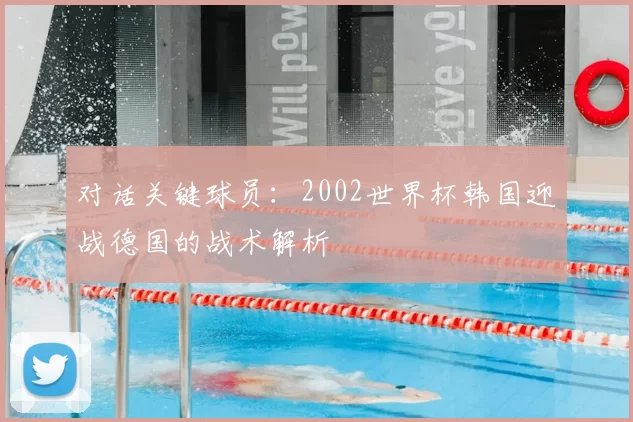 对话关键球员：2002世界杯韩国迎战德国的战术解析