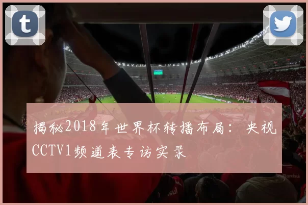 揭秘2018年世界杯转播布局：央视CCTV1频道表专访实录
