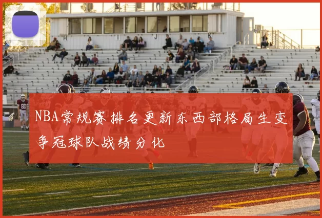 NBA常规赛排名更新东西部格局生变争冠球队战绩分化