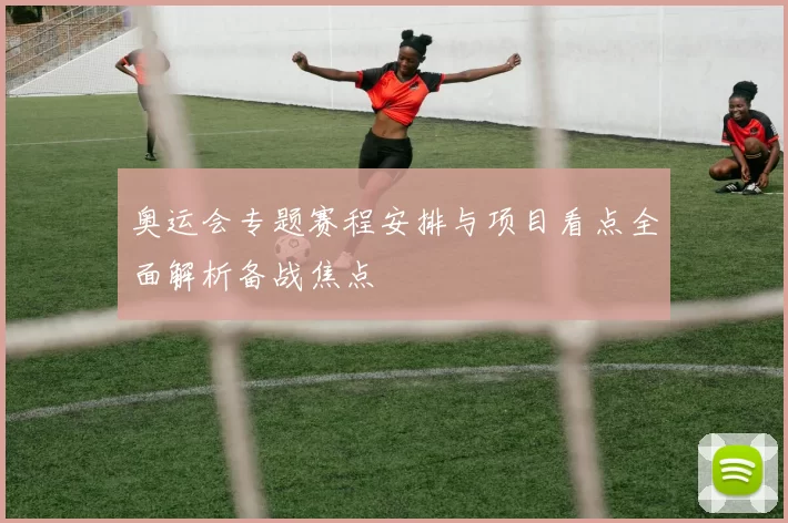 奥运会专题赛程安排与项目看点全面解析备战焦点