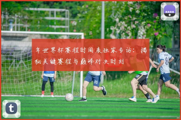 年世界杯赛程时间表独家专访：揭秘关键赛程与巅峰对决时刻