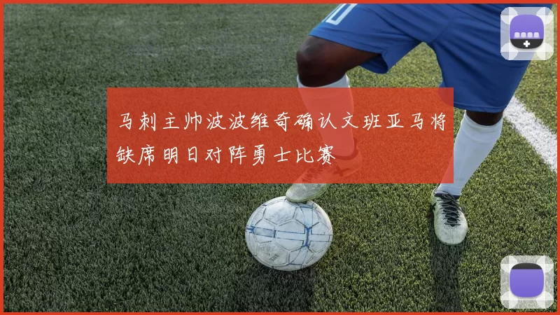 马刺主帅波波维奇确认文班亚马将缺席明日对阵勇士比赛