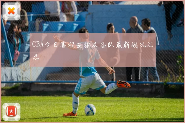 CBA今日赛程安排及各队最新战况汇总