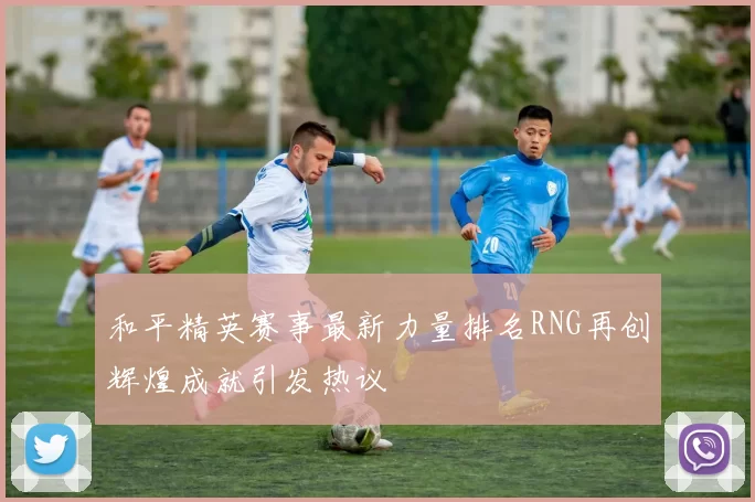 和平精英赛事最新力量排名RNG再创辉煌成就引发热议