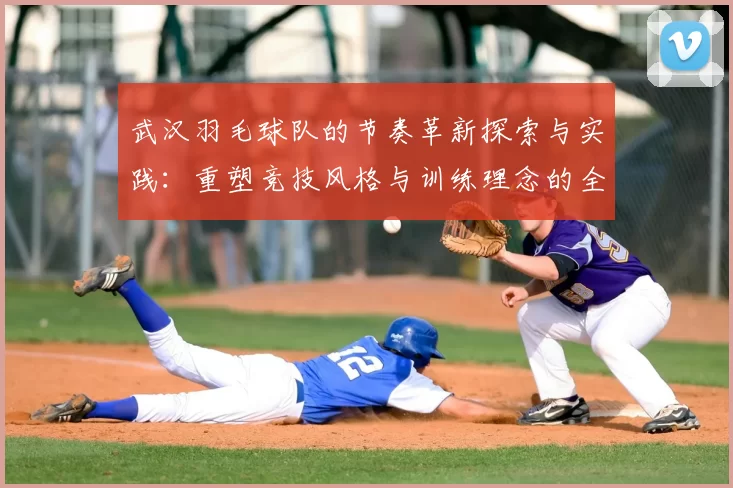 武汉羽毛球队的节奏革新探索与实践：重塑竞技风格与训练理念的全新篇章