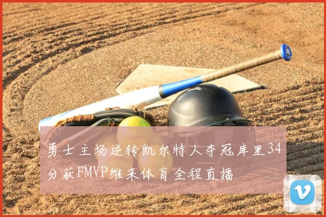 勇士主场逆转凯尔特人夺冠库里34分获FMVP维来体育全程直播
