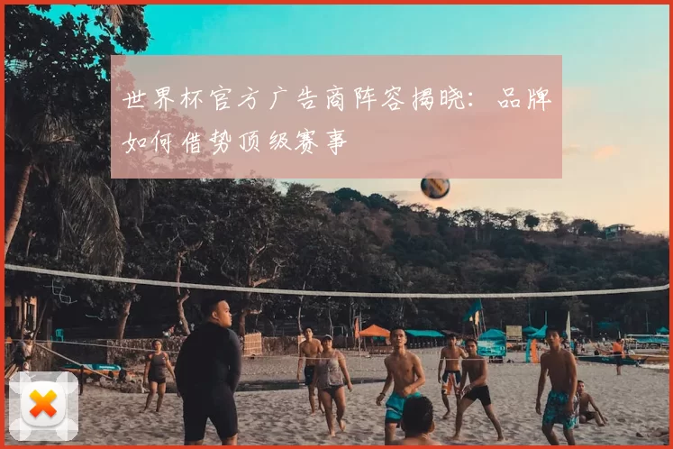 世界杯官方广告商阵容揭晓:品牌如何借势顶级赛事