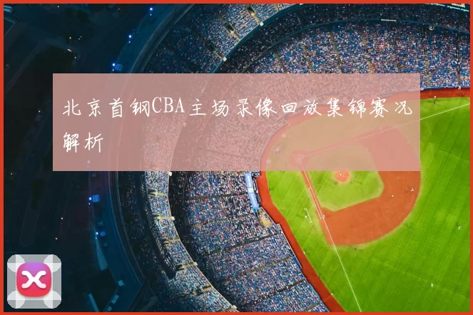 北京首钢CBA主场录像回放集锦赛况解析