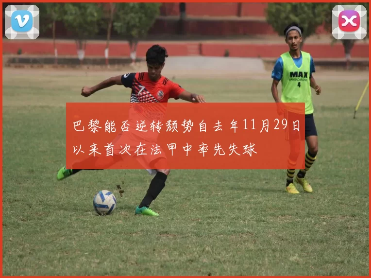 巴黎能否逆转颓势自去年11月29日以来首次在法甲中率先失球