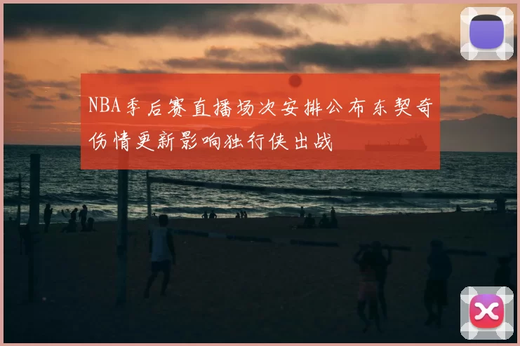 NBA季后赛直播场次安排公布东契奇伤情更新影响独行侠出战