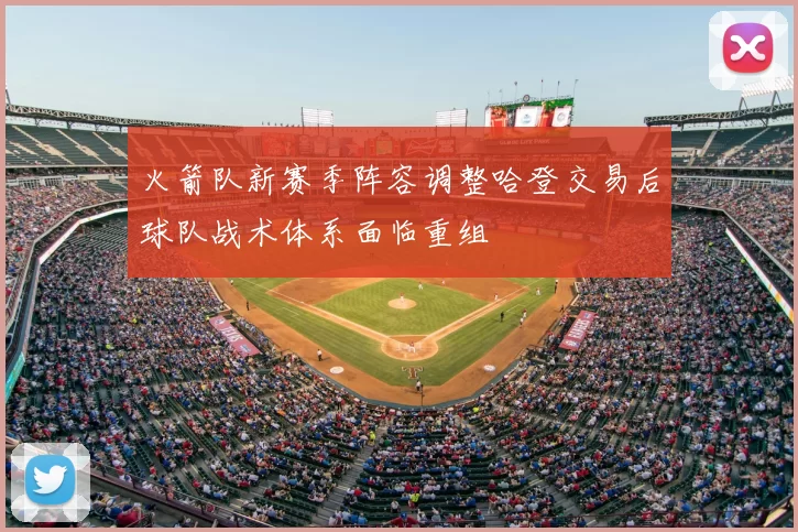 火箭队新赛季阵容调整哈登交易后球队战术体系面临重组