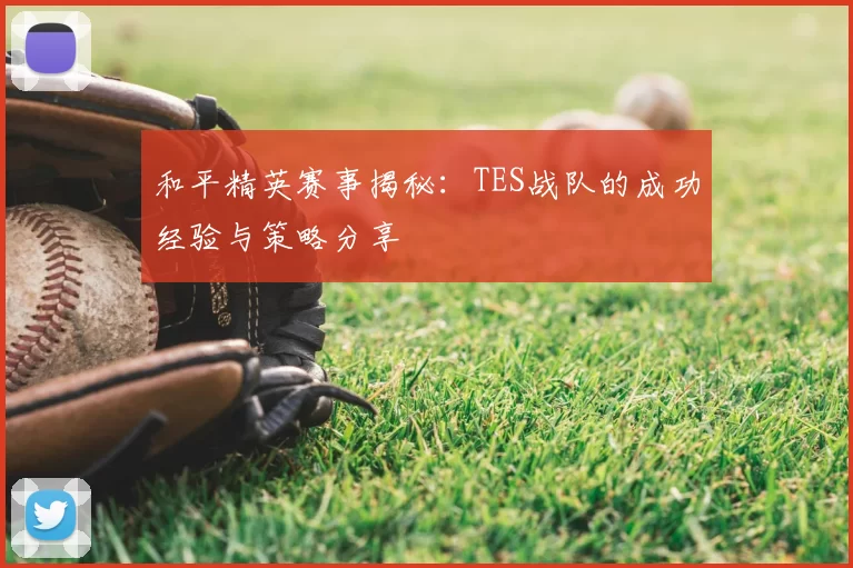 和平精英赛事揭秘：TES战队的成功经验与策略分享