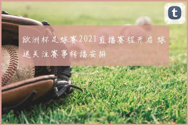 欧洲杯足球赛2021直播赛程开启 球迷关注赛事转播安排