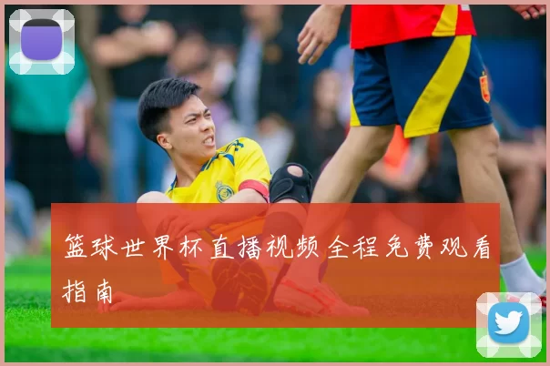 篮球世界杯直播视频全程免费观看指南