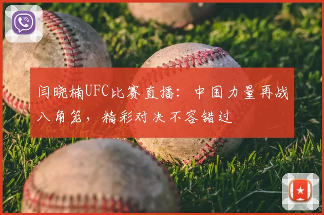闫晓楠UFC比赛直播：中国力量再战八角笼，精彩对决不容错过
