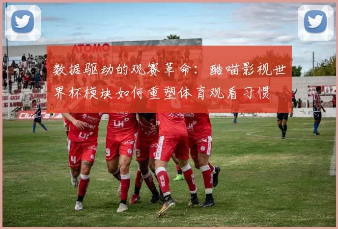 数据驱动的观赛革命：酷喵影视世界杯模块如何重塑体育观看习惯