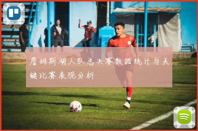 詹姆斯湖人队总决赛数据统计与关键比赛表现分析