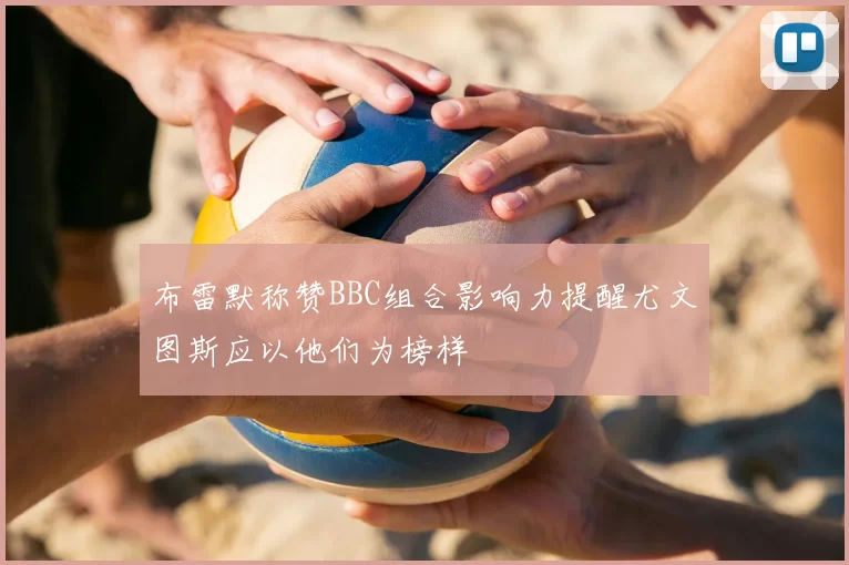 布雷默称赞BBC组合影响力提醒尤文图斯应以他们为榜样
